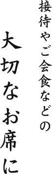 接待やご会食などの 大切なお席に―
